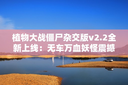 植物大战僵尸杂交版v2.2全新上线：无车万血妖怪震撼来袭