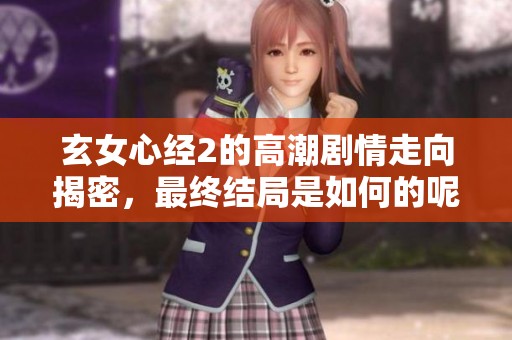 玄女心经2的高潮剧情走向揭密，最终结局是如何的呢