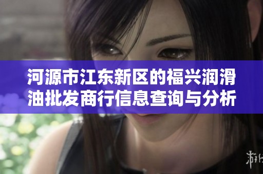 河源市江东新区的福兴润滑油批发商行信息查询与分析