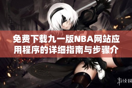 免费下载九一版NBA网站应用程序的详细指南与步骤介绍