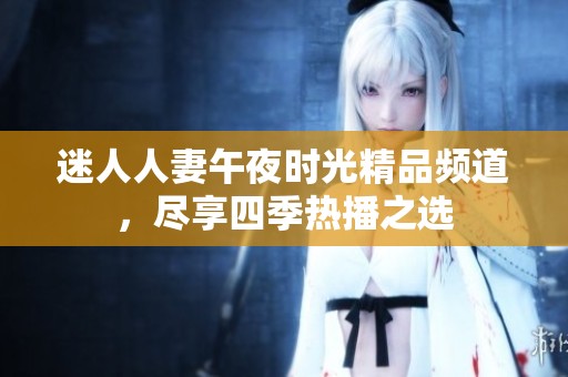迷人人妻午夜时光精品频道，尽享四季热播之选