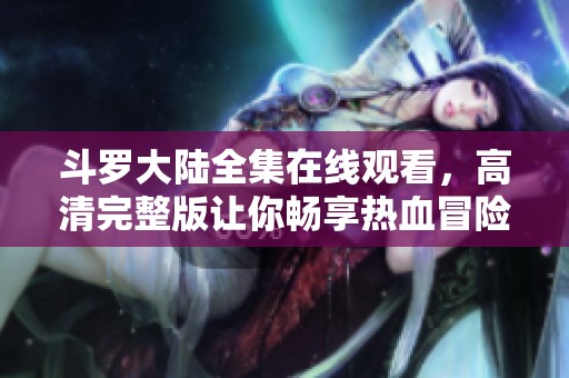 斗罗大陆全集在线观看，高清完整版让你畅享热血冒险体验