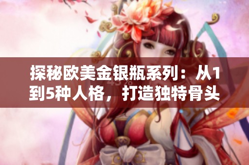 探秘欧美金银瓶系列：从1到5种人格，打造独特骨头茶体验