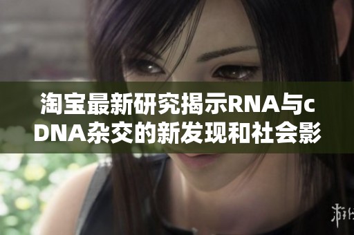 淘宝最新研究揭示RNA与cDNA杂交的新发现和社会影响