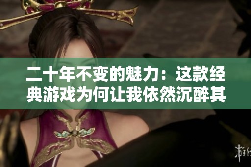 二十年不变的魅力：这款经典游戏为何让我依然沉醉其中