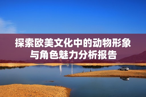 探索欧美文化中的动物形象与角色魅力分析报告