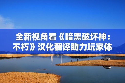 全新视角看《暗黑破坏神：不朽》汉化翻译助力玩家体验提升