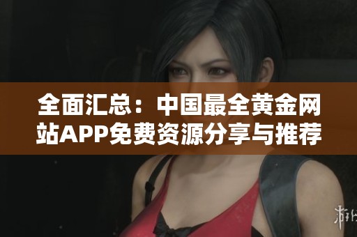 全面汇总：中国最全黄金网站APP免费资源分享与推荐
