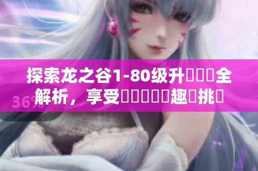 探索龙之谷1-80级升級獎勵全解析，享受無盡遊戲樂趣與挑戰