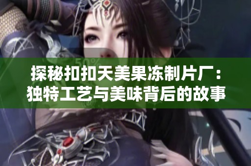 探秘扣扣天美果冻制片厂：独特工艺与美味背后的故事