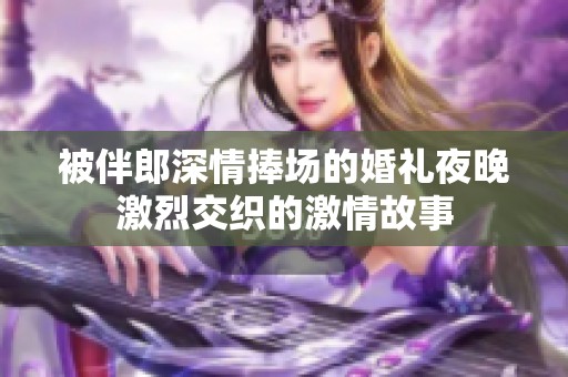 被伴郎深情捧场的婚礼夜晚激烈交织的激情故事