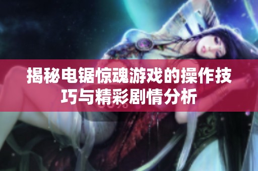 揭秘电锯惊魂游戏的操作技巧与精彩剧情分析