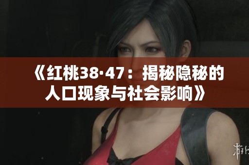 《红桃38·47：揭秘隐秘的人口现象与社会影响》