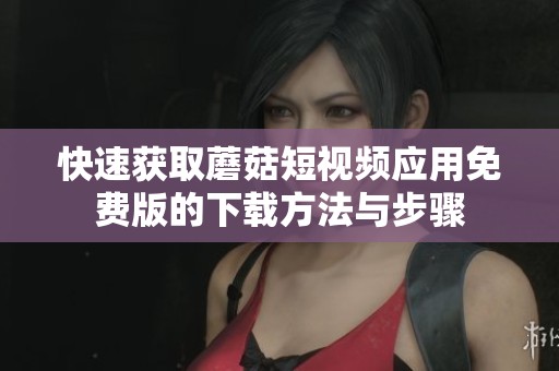 快速获取蘑菇短视频应用免费版的下载方法与步骤
