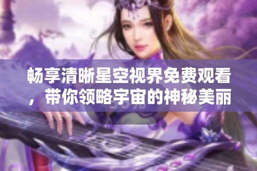 畅享清晰星空视界免费观看，带你领略宇宙的神秘美丽