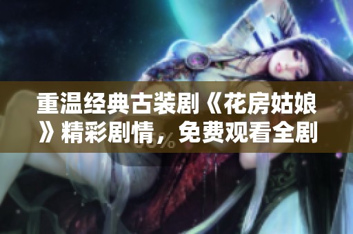 重温经典古装剧《花房姑娘》精彩剧情，免费观看全剧合集