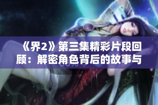 《界2》第三集精彩片段回顾：解密角色背后的故事与情感纠葛