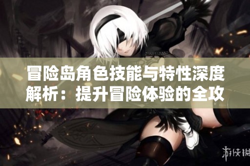 冒险岛角色技能与特性深度解析：提升冒险体验的全攻略