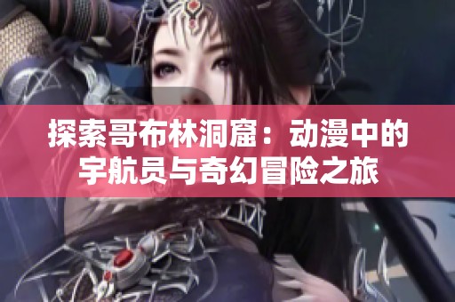 探索哥布林洞窟：动漫中的宇航员与奇幻冒险之旅
