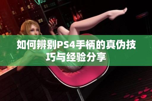 如何辨别PS4手柄的真伪技巧与经验分享