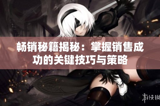 畅销秘籍揭秘：掌握销售成功的关键技巧与策略