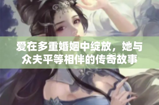爱在多重婚姻中绽放，她与众夫平等相伴的传奇故事