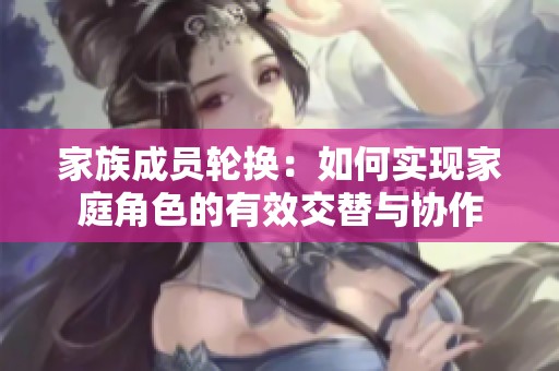 家族成员轮换：如何实现家庭角色的有效交替与协作