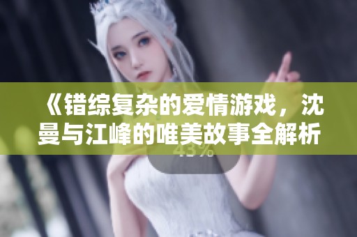 《错综复杂的爱情游戏，沈曼与江峰的唯美故事全解析》