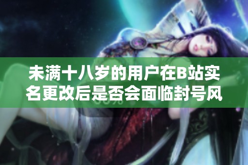 未满十八岁的用户在B站实名更改后是否会面临封号风险