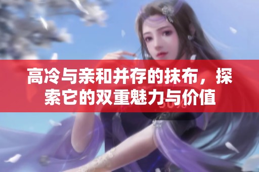高冷与亲和并存的抹布，探索它的双重魅力与价值