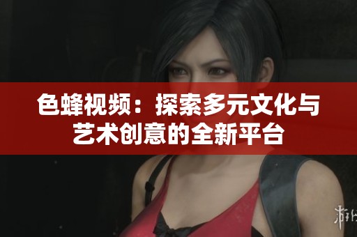 色蜂视频：探索多元文化与艺术创意的全新平台