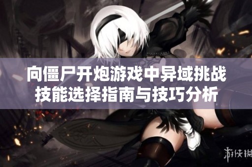 向僵尸开炮游戏中异域挑战技能选择指南与技巧分析