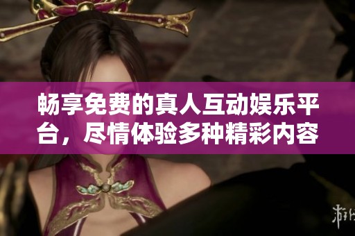畅享免费的真人互动娱乐平台，尽情体验多种精彩内容