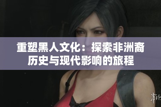 重塑黑人文化：探索非洲裔历史与现代影响的旅程