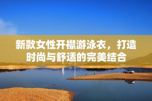 新款女性开襟游泳衣，打造时尚与舒适的完美结合