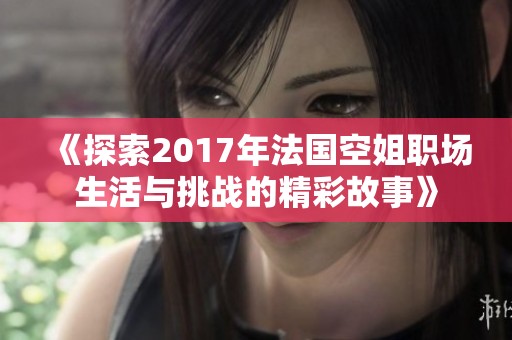 《探索2017年法国空姐职场生活与挑战的精彩故事》