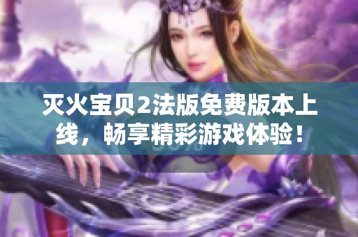 灭火宝贝2法版免费版本上线，畅享精彩游戏体验！