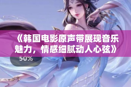 《韩国电影原声带展现音乐魅力，情感细腻动人心弦》