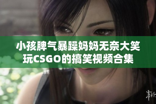 小孩脾气暴躁妈妈无奈大笑玩CSGO的搞笑视频合集