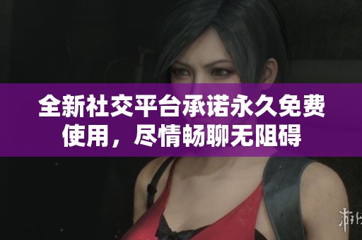 全新社交平台承诺永久免费使用，尽情畅聊无阻碍
