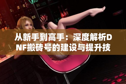 从新手到高手：深度解析DNF搬砖号的建设与提升技巧
