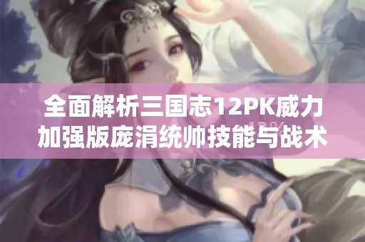 全面解析三国志12PK威力加强版庞涓统帅技能与战术应用