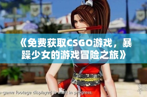 《免费获取CSGO游戏，暴躁少女的游戏冒险之旅》