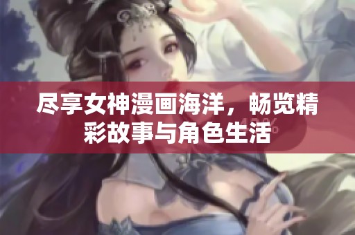 尽享女神漫画海洋，畅览精彩故事与角色生活