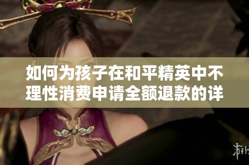 如何为孩子在和平精英中不理性消费申请全额退款的详细指南