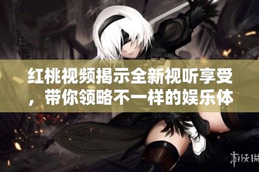红桃视频揭示全新视听享受，带你领略不一样的娱乐体验