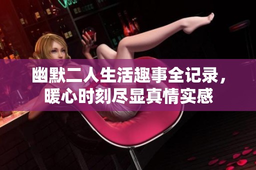 幽默二人生活趣事全记录，暖心时刻尽显真情实感
