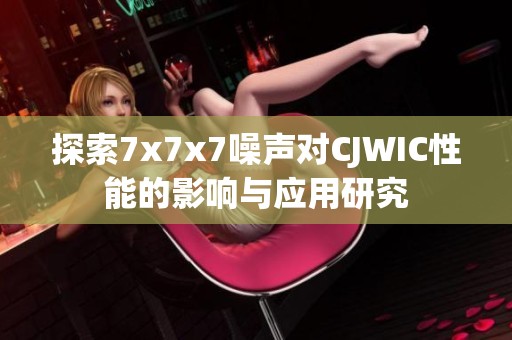 探索7x7x7噪声对CJWIC性能的影响与应用研究