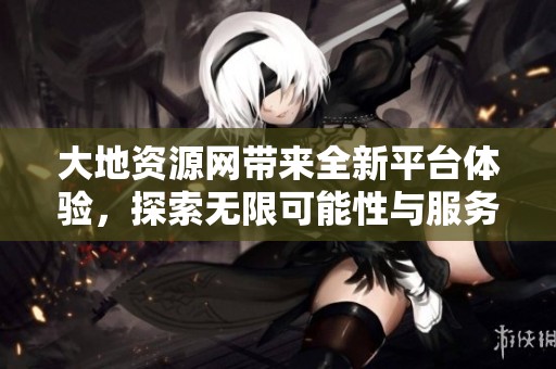 大地资源网带来全新平台体验，探索无限可能性与服务