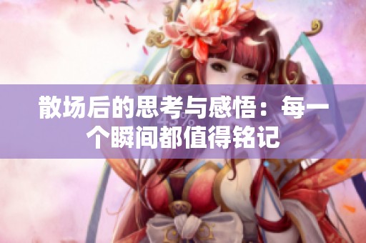 散场后的思考与感悟：每一个瞬间都值得铭记